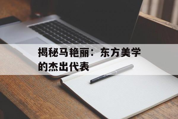 揭秘马艳丽:东方美学的杰出代表-第1张图片-佛山资讯网 揭秘马艳丽:东方美学的杰出代表-第1张图片-佛山资讯网
