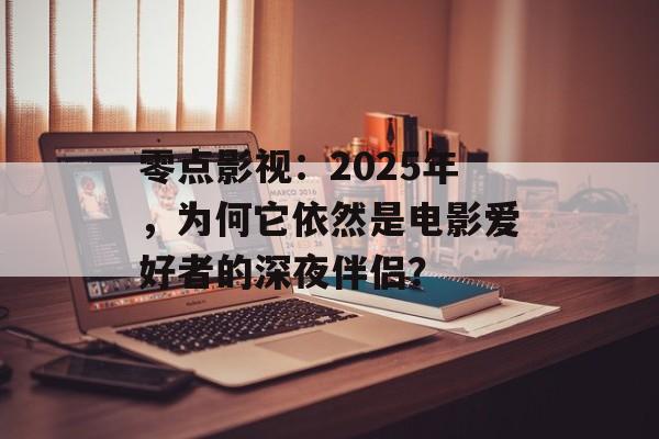 零点影视：2025年，为何它依然是电影爱好者的深夜伴侣？-第1张图片-佛山资讯网