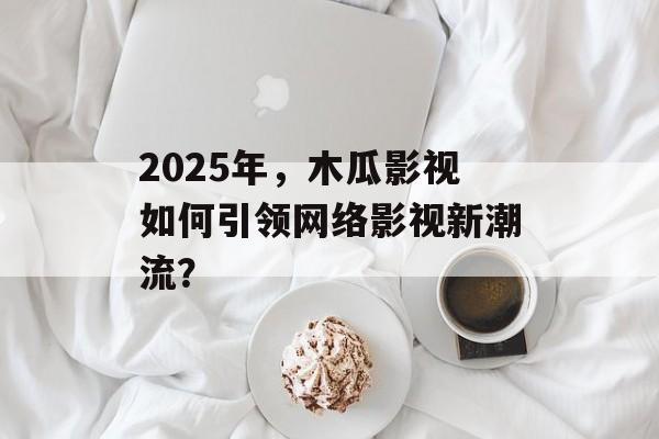 2025年,木瓜影视如何引领网络影视新潮流?-第1张图片-佛山资讯网 2025年,木瓜影视如何引领网络影视新潮流?-第1张图片-佛山资讯网