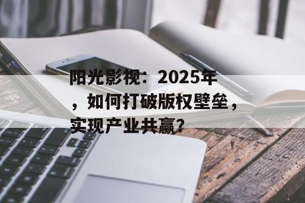 阳光影视：2025年，如何打破版权壁垒，实现产业共赢？-第1张图片-佛山资讯网