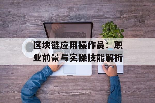 区块链应用操作员：职业前景与实操技能解析-第1张图片-佛山资讯网