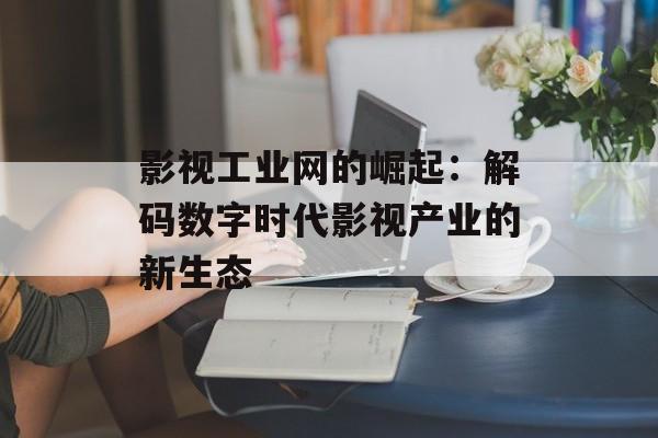 影视工业网的崛起：解码数字时代影视产业的新生态-第1张图片-佛山资讯网