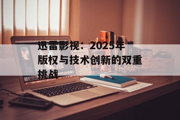 迅雷影视:2025年版权与技术创新的双重挑战-第1张图片-佛山资讯网 迅雷影视:2025年版权与技术创新的双重挑战-第1张图片-佛山资讯网