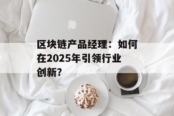 区块链产品经理：如何在2025年引领行业创新？-第1张图片-佛山资讯网