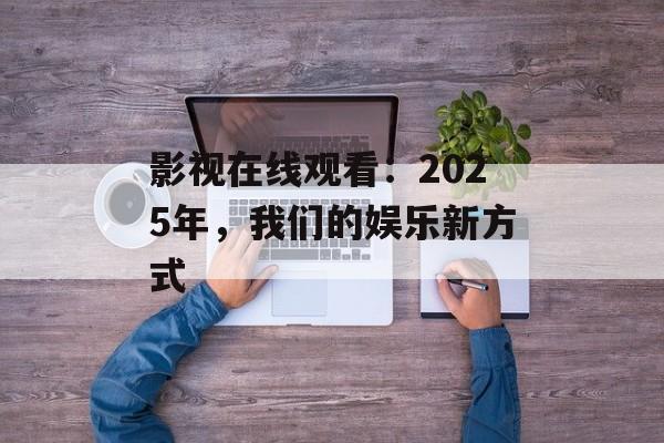 影视在线观看：2025年，我们的娱乐新方式-第1张图片-佛山资讯网