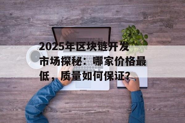 2025年区块链开发市场探秘:哪家价格最低,质量如何保证?-第1张图片-佛山资讯网 2025年区块链开发市场探秘:哪家价格最低,质量如何保证?-第1张图片-佛山资讯网