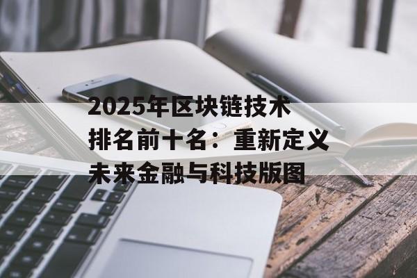 2025年区块链技术排名前十名：重新定义未来金融与科技版图-第1张图片-佛山资讯网
