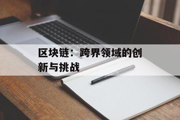 区块链：跨界领域的创新与挑战-第1张图片-佛山资讯网