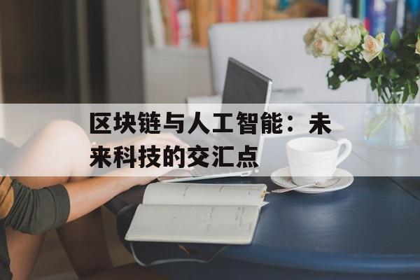 区块链与人工智能：未来科技的交汇点-第1张图片-佛山资讯网