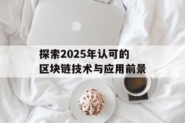 探索2025年认可的区块链技术与应用前景-第1张图片-佛山资讯网 探索2025年认可的区块链技术与应用前景-第1张图片-佛山资讯网