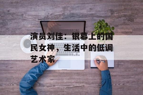 演员刘佳：银幕上的国民女神，生活中的低调艺术家-第1张图片-佛山资讯网
