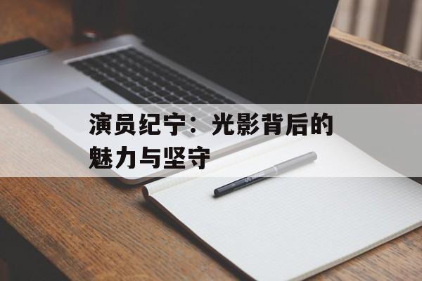 演员纪宁:光影背后的魅力与坚守-第1张图片-佛山资讯网 演员纪宁:光影背后的魅力与坚守-第1张图片-佛山资讯网
