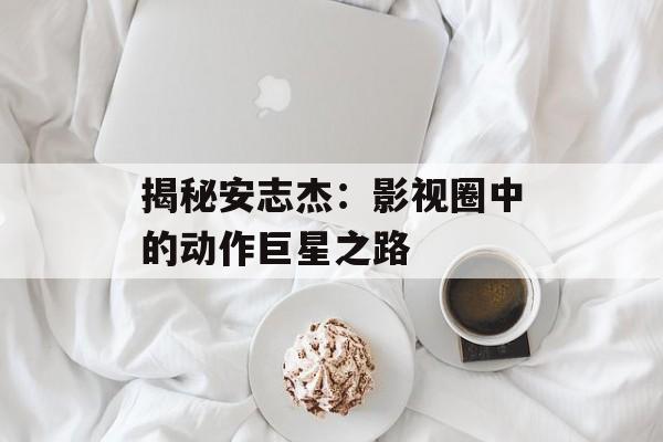 揭秘安志杰:影视圈中的动作巨星之路-第1张图片-佛山资讯网 揭秘安志杰:影视圈中的动作巨星之路-第1张图片-佛山资讯网