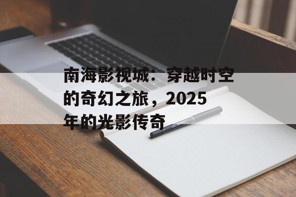 南海影视城:穿越时空的奇幻之旅,2025年的光影传奇-第1张图片-佛山资讯网 南海影视城:穿越时空的奇幻之旅,2025年的光影传奇-第1张图片-佛山资讯网