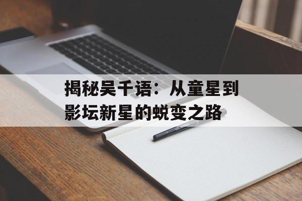 揭秘吴千语:从童星到影坛新星的蜕变之路-第1张图片-佛山资讯网 揭秘吴千语:从童星到影坛新星的蜕变之路-第1张图片-佛山资讯网