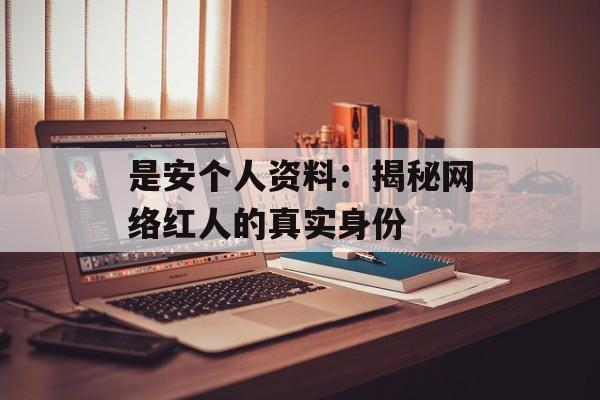 是安个人资料:揭秘网络红人的真实身份-第1张图片-佛山资讯网 是安个人资料:揭秘网络红人的真实身份-第1张图片-佛山资讯网