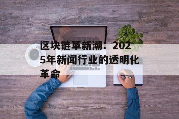 区块链革新潮：2025年新闻行业的透明化革命-第1张图片-佛山资讯网