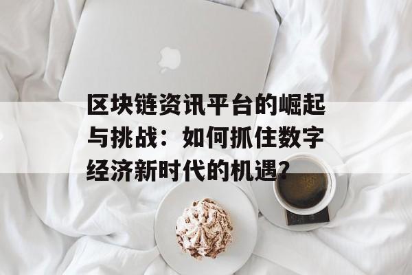 区块链资讯平台的崛起与挑战:如何抓住数字经济新时代的机遇?-第1张图片-佛山资讯网 区块链资讯平台的崛起与挑战:如何抓住数字经济新时代的机遇?-第1张图片-佛山资讯网