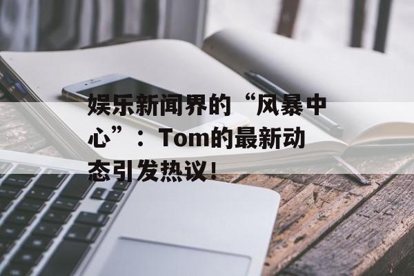 娱乐新闻界的“风暴中心”：Tom的最新动态引发热议！-第1张图片-佛山资讯网