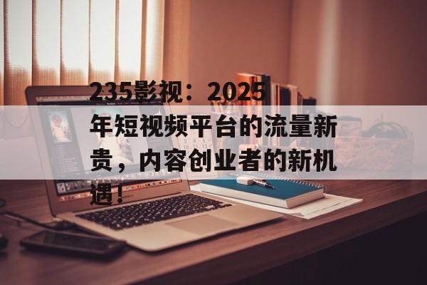 235影视:2025年短视频平台的流量新贵,内容创业者的新机遇!-第1张图片-佛山资讯网 235影视:2025年短视频平台的流量新贵,内容创业者的新机遇!-第1张图片-佛山资讯网
