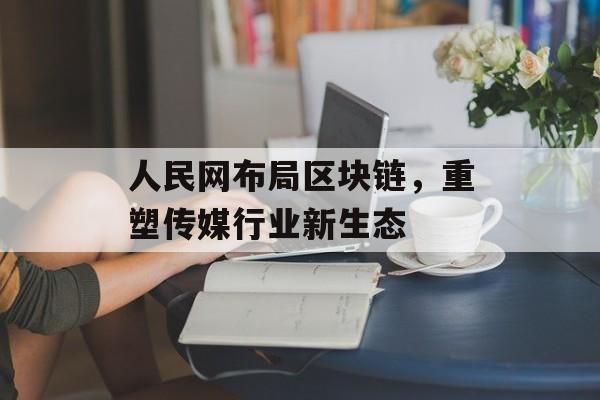 人民网布局区块链,重塑传媒行业新生态-第1张图片-佛山资讯网 人民网布局区块链,重塑传媒行业新生态-第1张图片-佛山资讯网