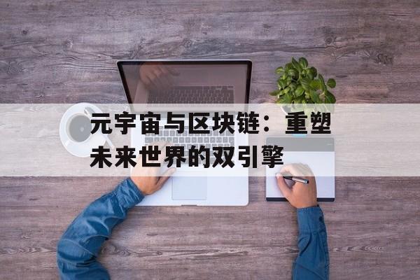 元宇宙与区块链:重塑未来世界的双引擎-第1张图片-佛山资讯网 元宇宙与区块链:重塑未来世界的双引擎-第1张图片-佛山资讯网