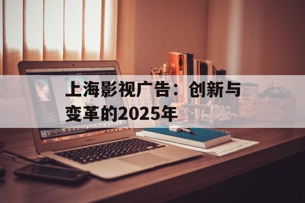 上海影视广告:创新与变革的2025年-第1张图片-佛山资讯网 上海影视广告:创新与变革的2025年-第1张图片-佛山资讯网