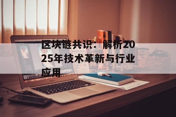 区块链共识：解析2025年技术革新与行业应用-第1张图片-佛山资讯网