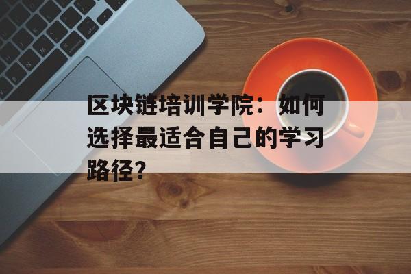 区块链培训学院：如何选择最适合自己的学习路径？-第1张图片-佛山资讯网