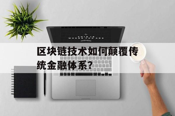 区块链技术如何颠覆传统金融体系?-第1张图片-佛山资讯网 区块链技术如何颠覆传统金融体系?-第1张图片-佛山资讯网