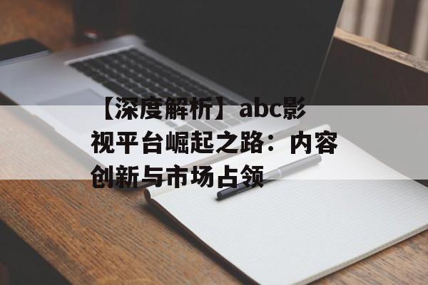 【深度解析】abc影视平台崛起之路:内容创新与市场占领-第1张图片-佛山资讯网 【深度解析】abc影视平台崛起之路:内容创新与市场占领-第1张图片-佛山资讯网