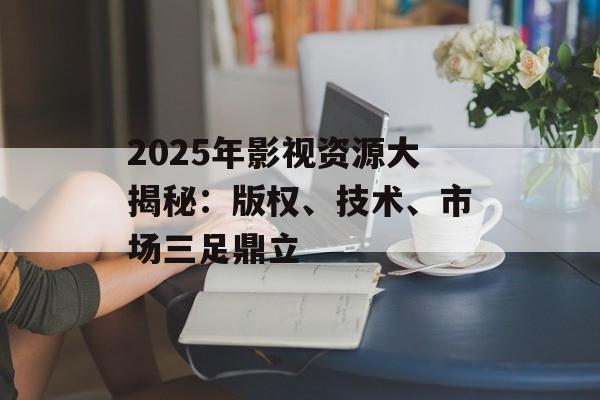 2025年影视资源大揭秘:版权、技术、市场三足鼎立-第1张图片-佛山资讯网 2025年影视资源大揭秘:版权、技术、市场三足鼎立-第1张图片-佛山资讯网