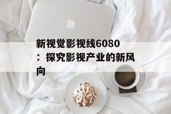 新视觉影视线6080：探究影视产业的新风向-第1张图片-佛山资讯网