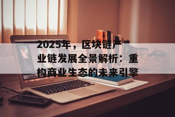 2025年,区块链产业链发展全景解析:重构商业生态的未来引擎-第1张图片-佛山资讯网 2025年,区块链产业链发展全景解析:重构商业生态的未来引擎-第1张图片-佛山资讯网
