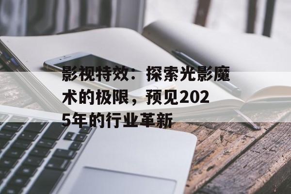 影视特效:探索光影魔术的极限,预见2025年的行业革新-第1张图片-佛山资讯网 影视特效:探索光影魔术的极限,预见2025年的行业革新-第1张图片-佛山资讯网