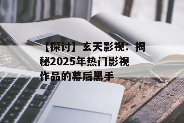 【探讨】玄天影视:揭秘2025年热门影视作品的幕后黑手-第1张图片-佛山资讯网 【探讨】玄天影视:揭秘2025年热门影视作品的幕后黑手-第1张图片-佛山资讯网