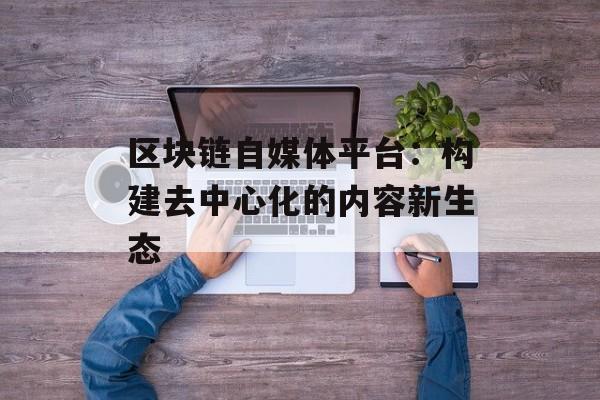 区块链自媒体平台：构建去中心化的内容新生态-第1张图片-佛山资讯网