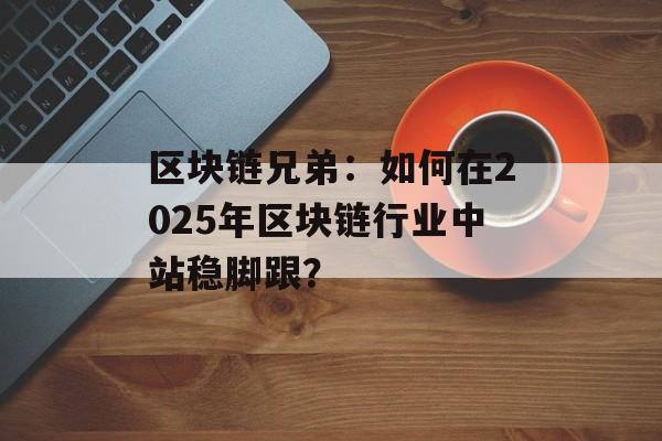 区块链兄弟：如何在2025年区块链行业中站稳脚跟？-第1张图片-佛山资讯网