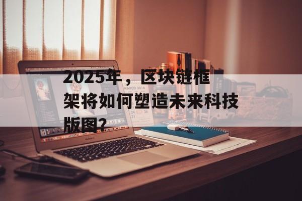 2025年，区块链框架将如何塑造未来科技版图？-第1张图片-佛山资讯网