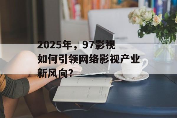 2025年，97影视如何引领网络影视产业新风向？-第1张图片-佛山资讯网