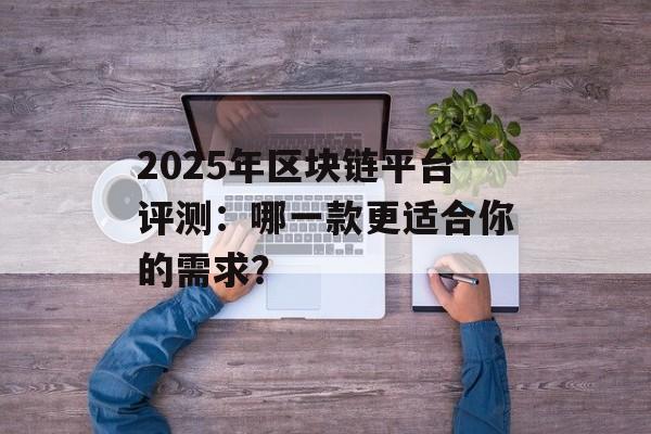 2025年区块链平台评测:哪一款更适合你的需求?-第1张图片-佛山资讯网 2025年区块链平台评测:哪一款更适合你的需求?-第1张图片-佛山资讯网