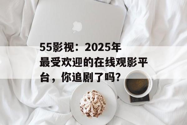 55影视：2025年最受欢迎的在线观影平台，你追剧了吗？-第1张图片-佛山资讯网