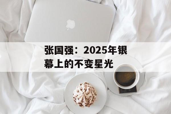 张国强：2025年银幕上的不变星光-第1张图片-佛山资讯网