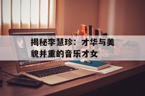 揭秘李慧珍:才华与美貌并重的音乐才女-第1张图片-佛山资讯网 揭秘李慧珍:才华与美貌并重的音乐才女-第1张图片-佛山资讯网