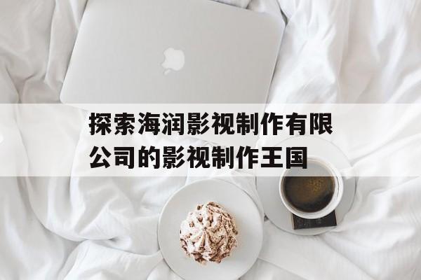 探索海润影视制作有限公司的影视制作王国-第1张图片-佛山资讯网 探索海润影视制作有限公司的影视制作王国-第1张图片-佛山资讯网