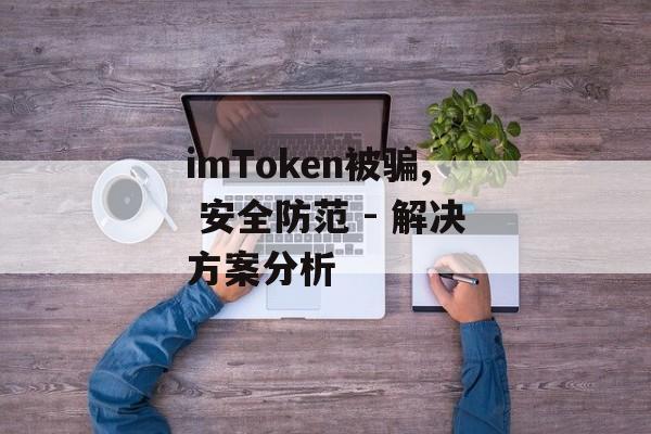 imToken被骗, 安全防范 - 解决方案分析-第1张图片-佛山资讯网 imToken被骗, 安全防范 - 解决方案分析-第1张图片-佛山资讯网