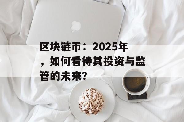 区块链币：2025年，如何看待其投资与监管的未来？-第1张图片-佛山资讯网