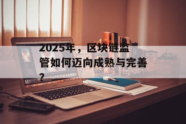2025年,区块链监管如何迈向成熟与完善?-第1张图片-佛山资讯网 2025年,区块链监管如何迈向成熟与完善?-第1张图片-佛山资讯网