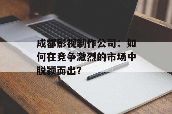 成都影视制作公司:如何在竞争激烈的市场中脱颖而出?-第1张图片-佛山资讯网 成都影视制作公司:如何在竞争激烈的市场中脱颖而出?-第1张图片-佛山资讯网