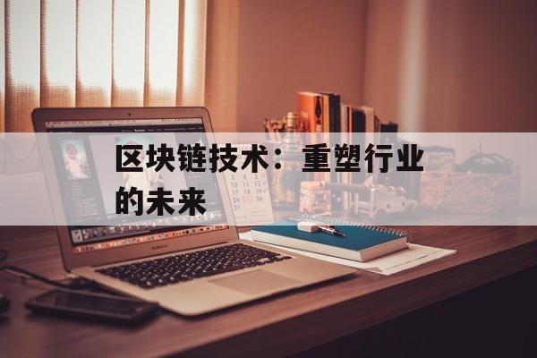 区块链技术：重塑行业的未来-第1张图片-佛山资讯网